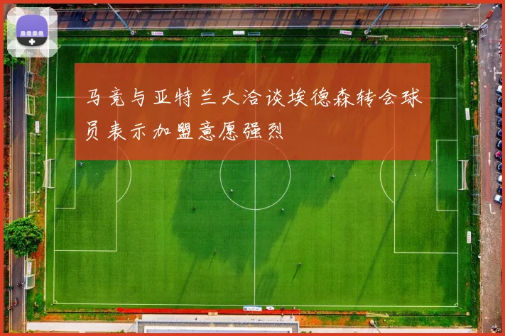 马竞与亚特兰大洽谈埃德森转会球员表示加盟意愿强烈