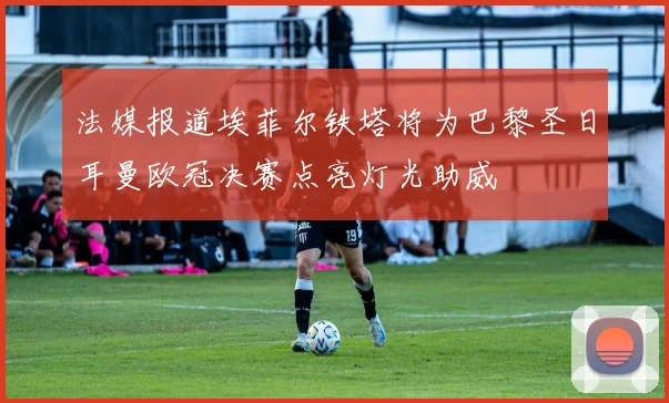 法媒报道埃菲尔铁塔将为巴黎圣日耳曼欧冠决赛点亮灯光助威