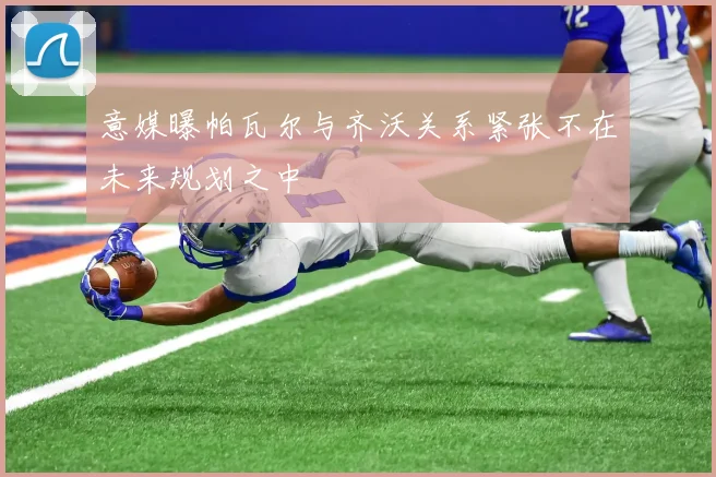 意媒曝帕瓦尔与齐沃关系紧张不在未来规划之中