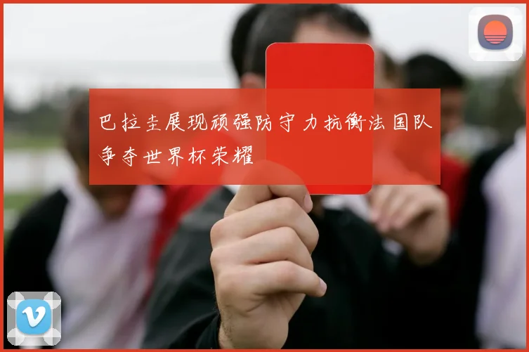 巴拉圭展现顽强防守力抗衡法国队争夺世界杯荣耀