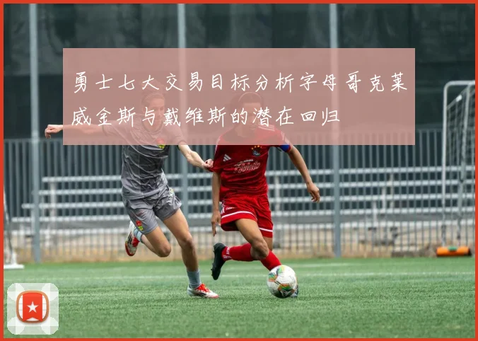 勇士七大交易目标分析字母哥克莱威金斯与戴维斯的潜在回归