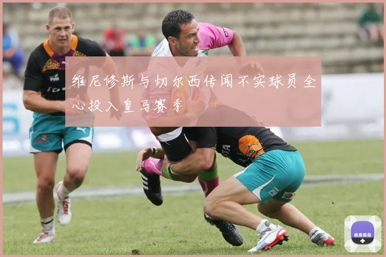 维尼修斯与切尔西传闻不实球员全心投入皇马赛季