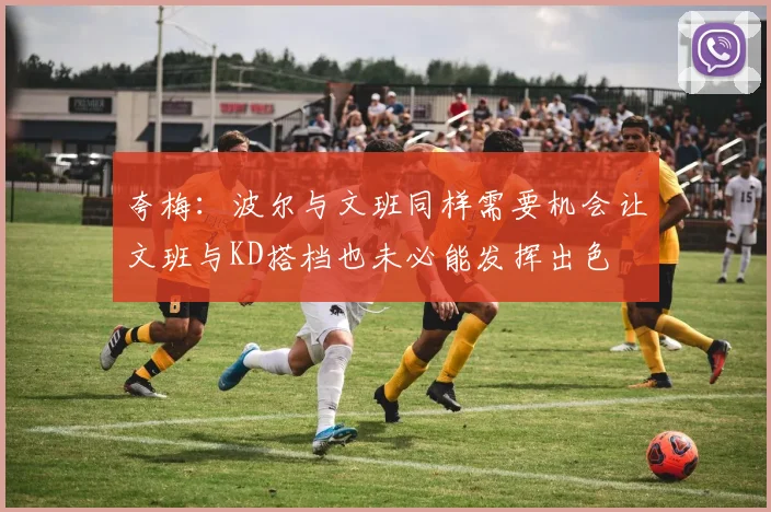 夸梅：波尔与文班同样需要机会让文班与KD搭档也未必能发挥出色