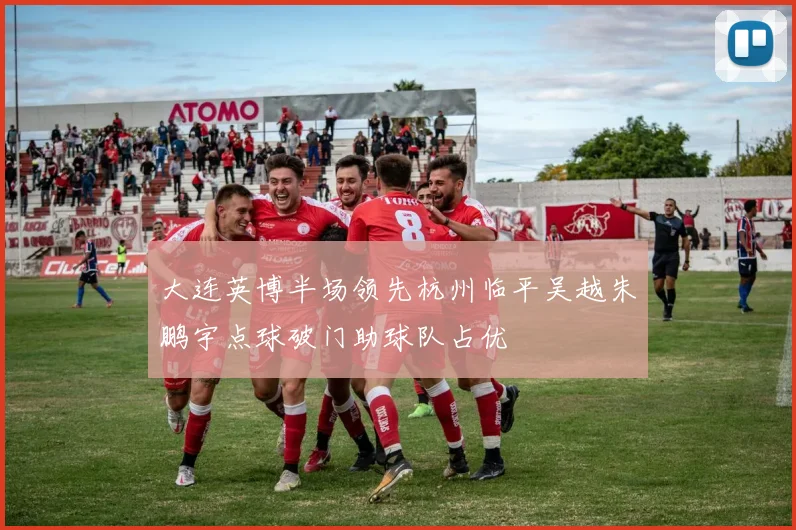 大连英博半场领先杭州临平吴越朱鹏宇点球破门助球队占优
