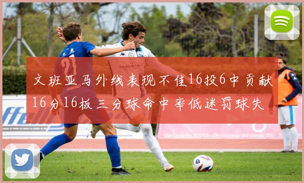 文班亚马外线表现不佳16投6中贡献16分16板三分球命中率低迷罚球失准影响球队表现