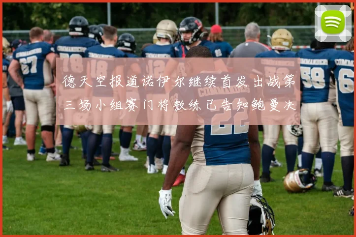 德天空报道诺伊尔继续首发出战第三场小组赛门将教练已告知鲍曼决定