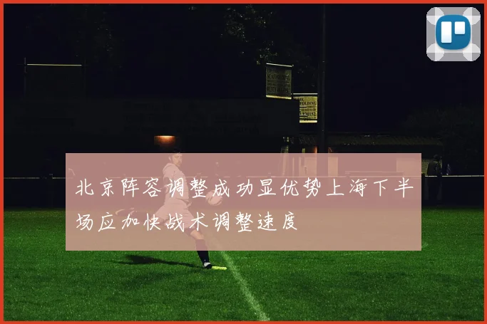 北京阵容调整成功显优势上海下半场应加快战术调整速度