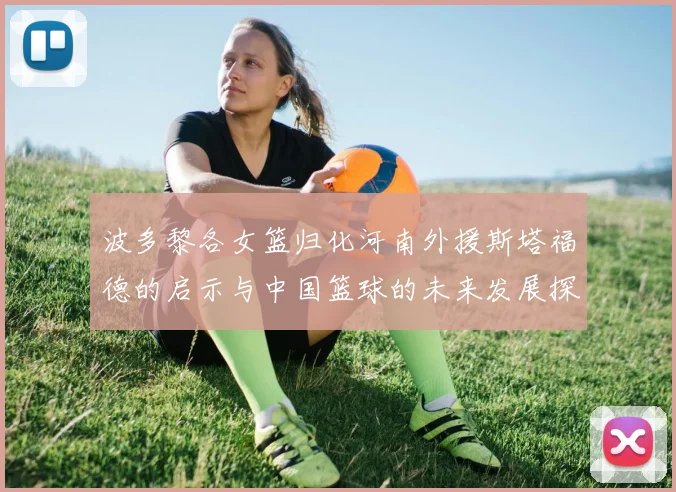 波多黎各女篮归化河南外援斯塔福德的启示与中国篮球的未来发展探讨