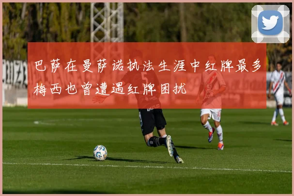 巴萨在曼萨诺执法生涯中红牌最多梅西也曾遭遇红牌困扰