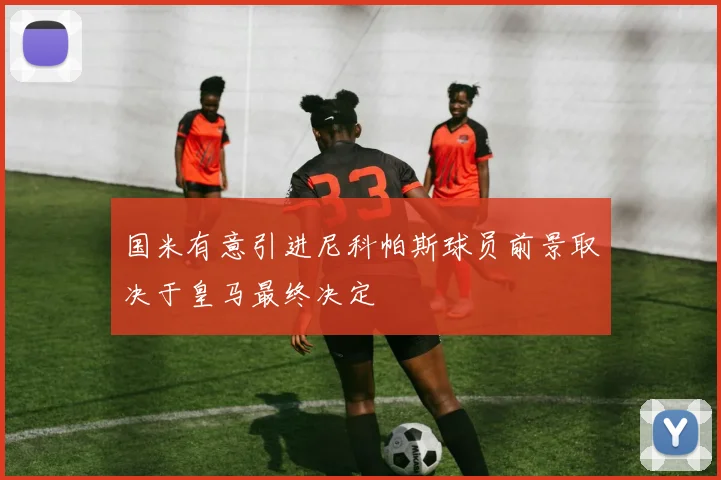 国米有意引进尼科帕斯球员前景取决于皇马最终决定