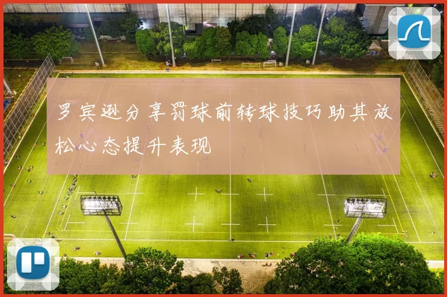 罗宾逊分享罚球前转球技巧助其放松心态提升表现