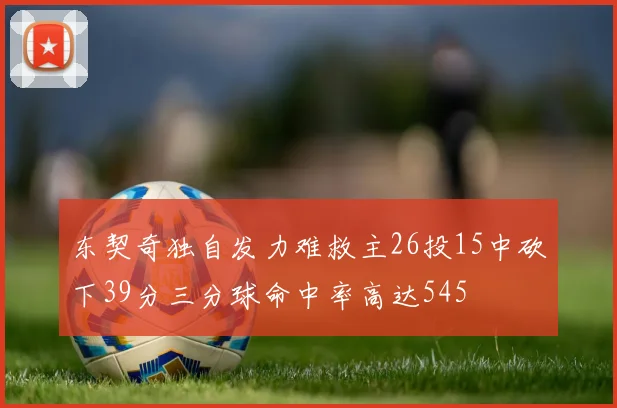 东契奇独自发力难救主26投15中砍下39分三分球命中率高达545