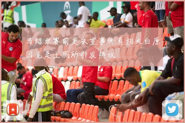 马绍尔赛前更衣室事件真相大白原因竟是上厕所引发热议
