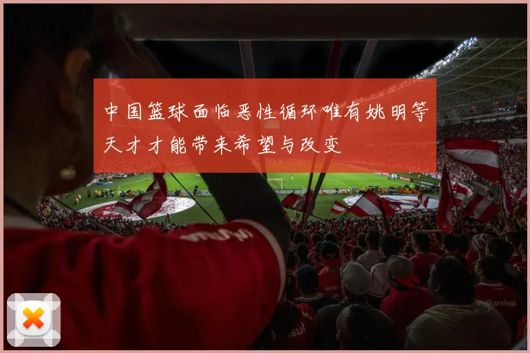 中国篮球面临恶性循环唯有姚明等天才才能带来希望与改变