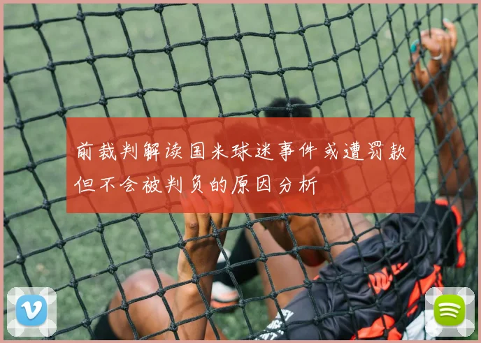 前裁判解读国米球迷事件或遭罚款但不会被判负的原因分析