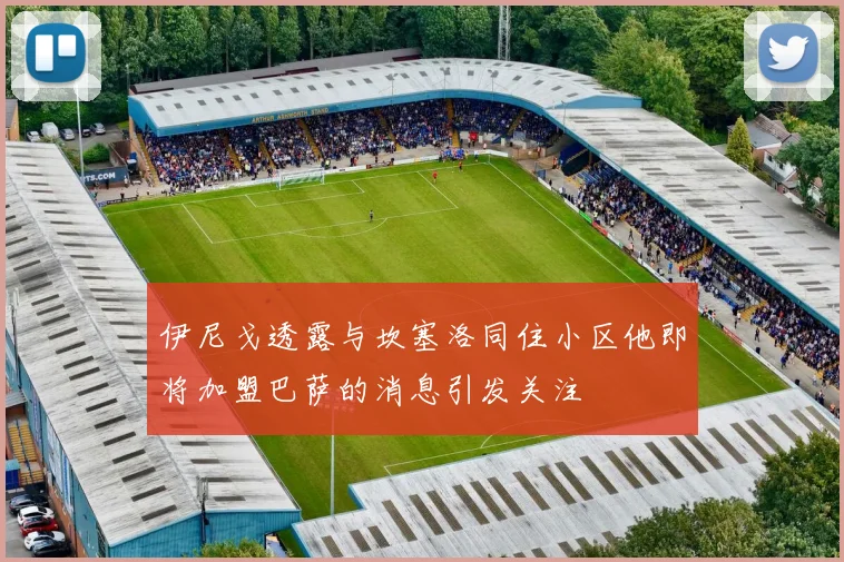 伊尼戈透露与坎塞洛同住小区他即将加盟巴萨的消息引发关注