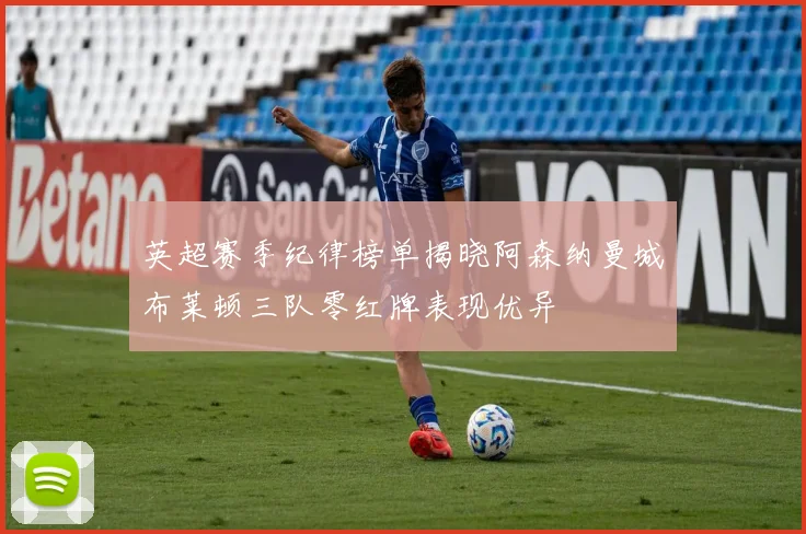 英超赛季纪律榜单揭晓阿森纳曼城布莱顿三队零红牌表现优异