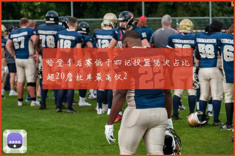 哈登季后赛低于四记投篮场次占比超20詹杜库最高仅2