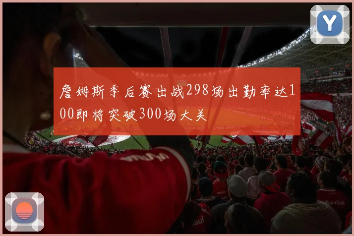 詹姆斯季后赛出战298场出勤率达100即将突破300场大关