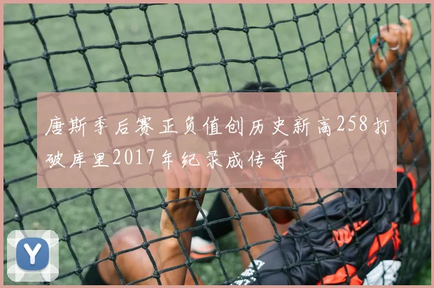 唐斯季后赛正负值创历史新高258打破库里2017年纪录成传奇