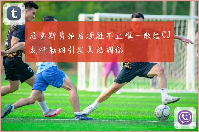 尼克斯首轮后连胜不止唯一败给CJ麦科勒姆引发美记调侃