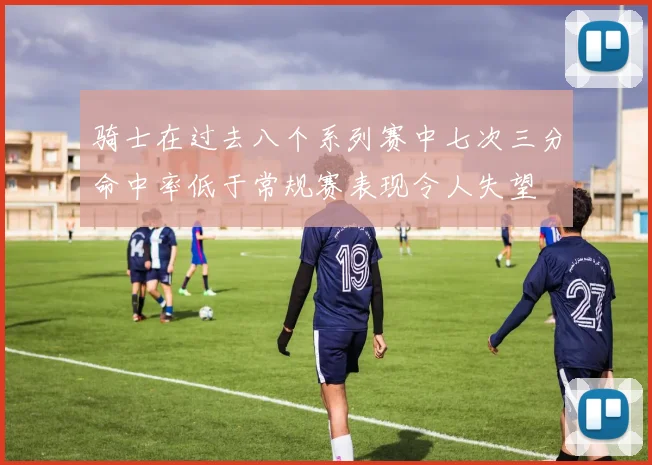 骑士在过去八个系列赛中七次三分命中率低于常规赛表现令人失望