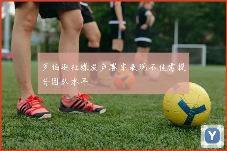 罗伯逊社媒发声赛季表现不佳需提升团队水平