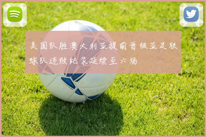 美国队胜澳大利亚提前晋级亚足联球队连败纪录延续至六场