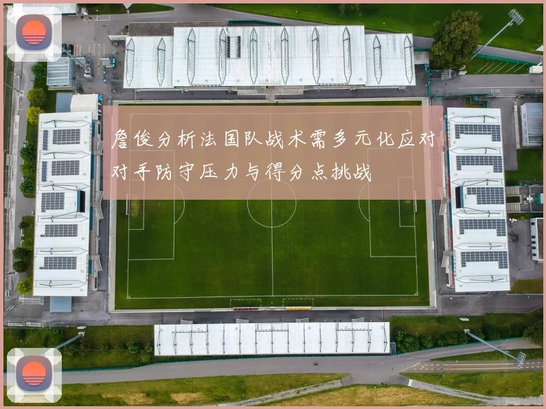 詹俊分析法国队战术需多元化应对对手防守压力与得分点挑战