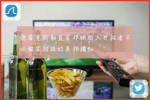 德雷克斯勒直言邓顿购入开拓者不必假装拮据的真相揭秘