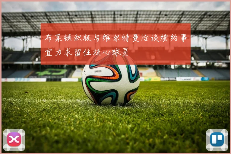 布莱顿积极与维尔特曼洽谈续约事宜力求留住核心球员
