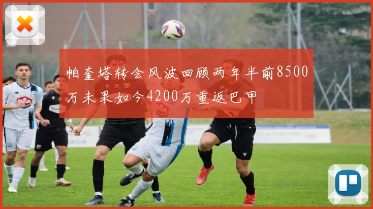 帕奎塔转会风波回顾两年半前8500万未果如今4200万重返巴甲