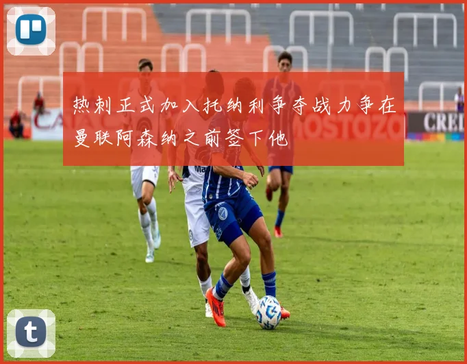 热刺正式加入托纳利争夺战力争在曼联阿森纳之前签下他