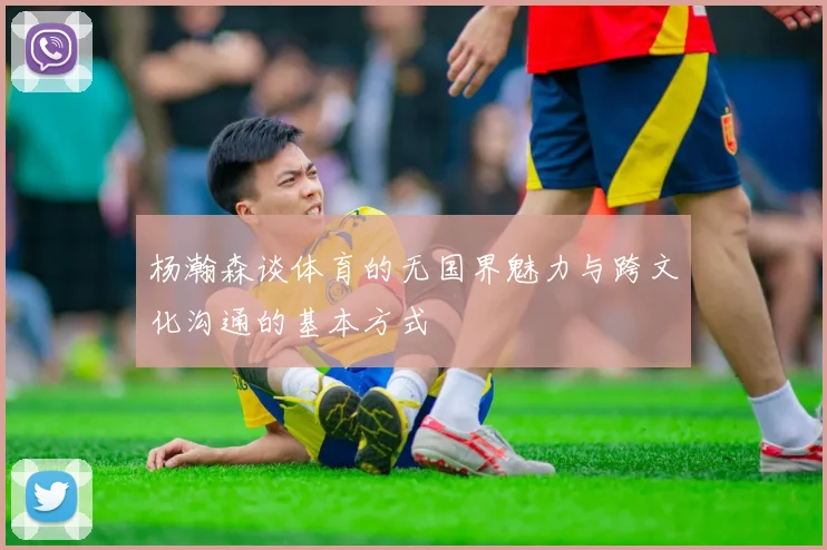 杨瀚森谈体育的无国界魅力与跨文化沟通的基本方式
